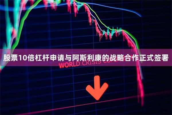 股票10倍杠杆申请与阿斯利康的战略合作正式签署