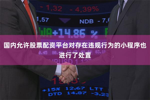 国内允许股票配资平台对存在违规行为的小程序也进行了处置