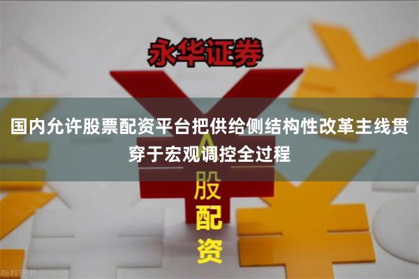国内允许股票配资平台把供给侧结构性改革主线贯穿于宏观调控全过程