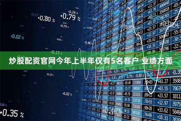 炒股配资官网今年上半年仅有5名客户 　　业绩方面