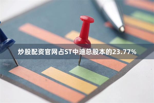 炒股配资官网占ST中迪总股本的23.77%